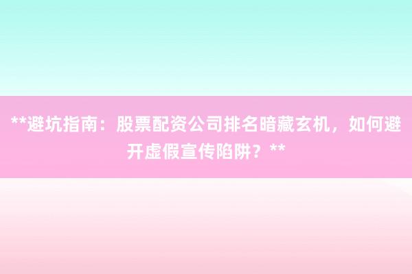 **避坑指南：股票配资公司排名暗藏玄机，如何避开虚假宣传陷阱？**