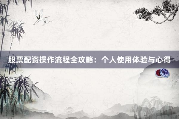 股票配资操作流程全攻略：个人使用体验与心得
