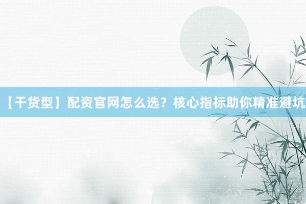 【干货型】配资官网怎么选？核心指标助你精准避坑