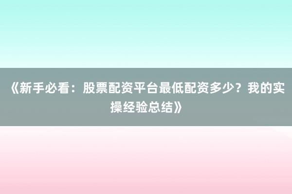《新手必看：股票配资平台最低配资多少？我的实操经验总结》