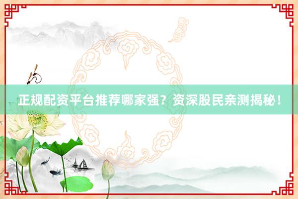 正规配资平台推荐哪家强？资深股民亲测揭秘！