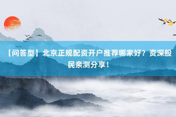 【问答型】北京正规配资开户推荐哪家好？资深股民亲测分享！