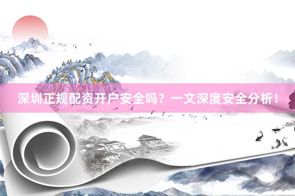 深圳正规配资开户安全吗？一文深度安全分析！
