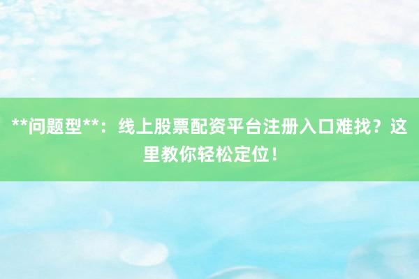 **问题型**：线上股票配资平台注册入口难找？这里教你轻松定位！