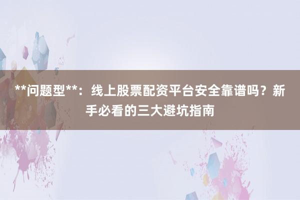 **问题型**：线上股票配资平台安全靠谱吗？新手必看的三大避坑指南