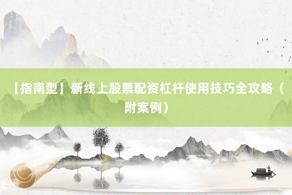 【指南型】新线上股票配资杠杆使用技巧全攻略（附案例）