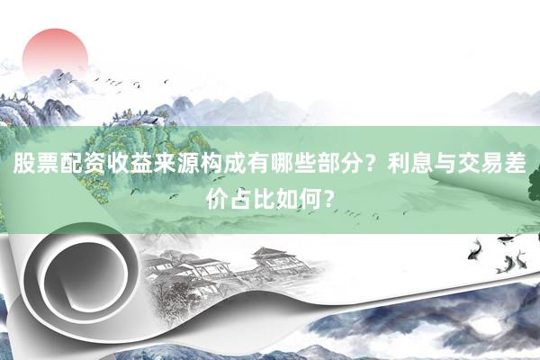股票配资收益来源构成有哪些部分?利息与交易差价占比如何?