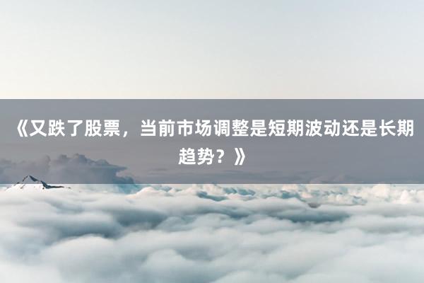 《又跌了股票，当前市场调整是短期波动还是长期趋势？》