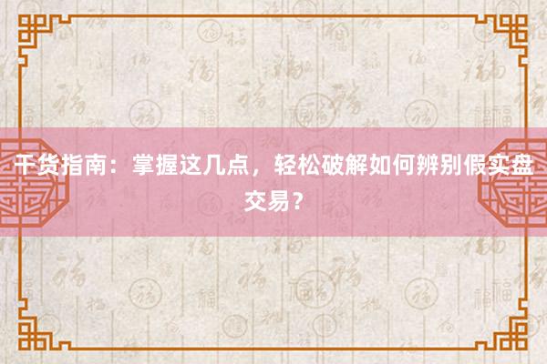 干货指南：掌握这几点，轻松破解如何辨别假实盘交易？