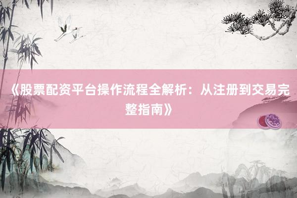 《股票配资平台操作流程全解析：从注册到交易完整指南》