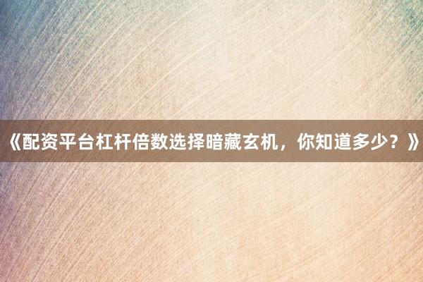 《配资平台杠杆倍数选择暗藏玄机，你知道多少？》