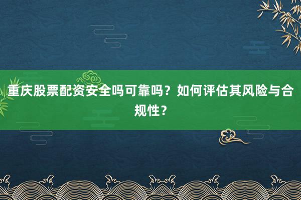 重庆股票配资安全吗可靠吗？如何评估其风险与合规性？