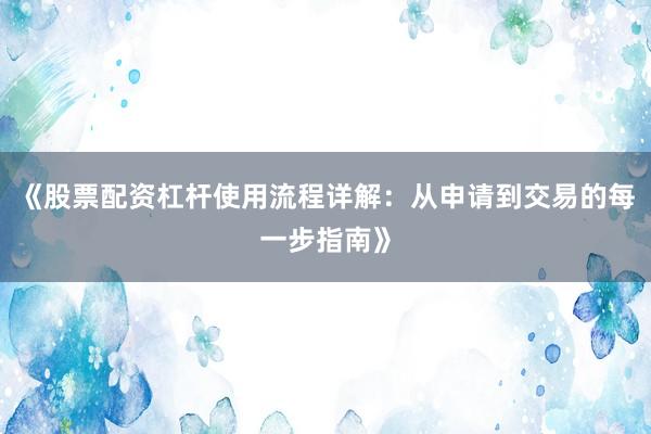 《股票配资杠杆使用流程详解：从申请到交易的每一步指南》