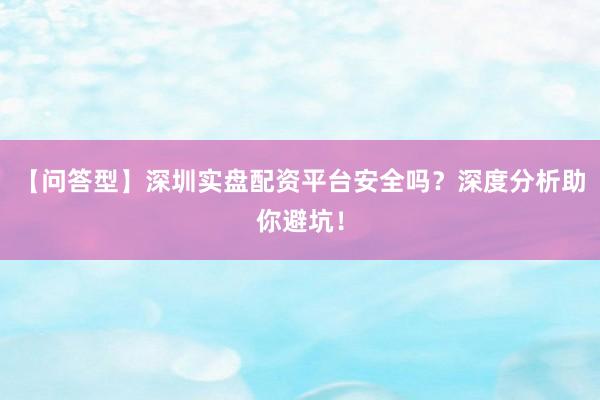 【问答型】深圳实盘配资平台安全吗？深度分析助你避坑！