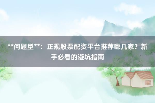 **问题型**：正规股票配资平台推荐哪几家？新手必看的避坑指南