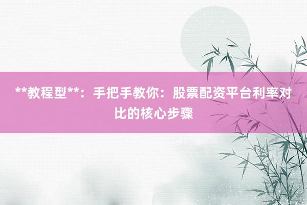 **教程型**：手把手教你：股票配资平台利率对比的核心步骤