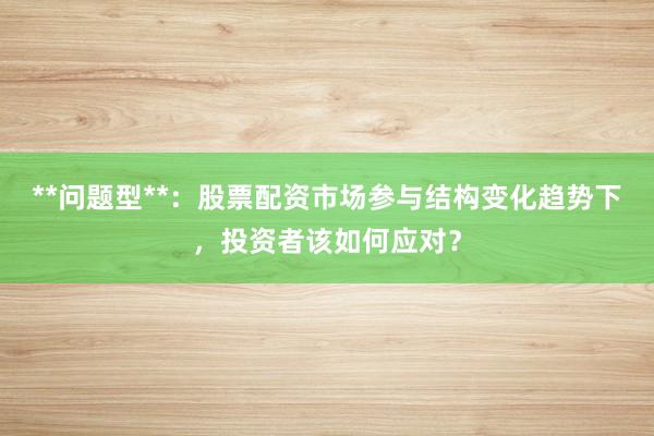 **问题型**：股票配资市场参与结构变化趋势下，投资者该如何应对？