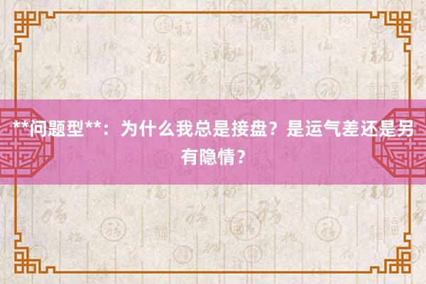 **问题型**：为什么我总是接盘？是运气差还是另有隐情？