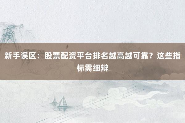 新手误区:股票配资平台排名越高越可靠?这些指标需细辨