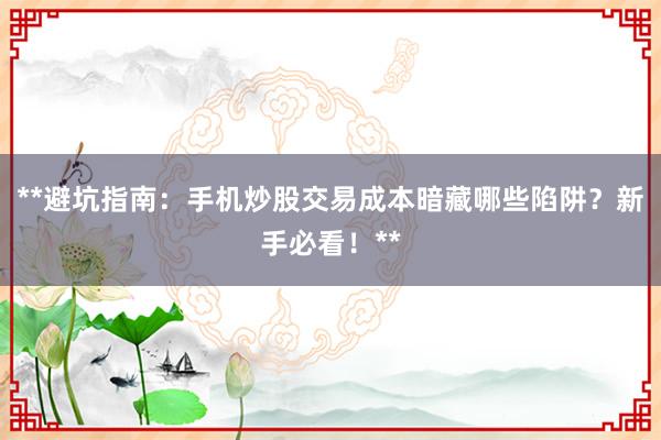 **避坑指南：手机炒股交易成本暗藏哪些陷阱？新手必看！**