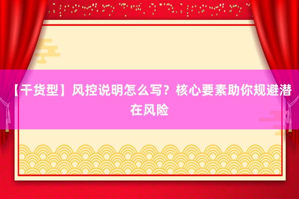 【干货型】风控说明怎么写？核心要素助你规避潜在风险