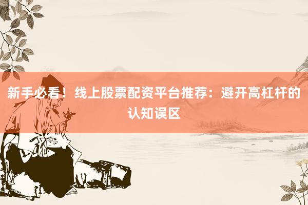 新手必看!线上股票配资平台推荐:避开高杠杆的认知误区