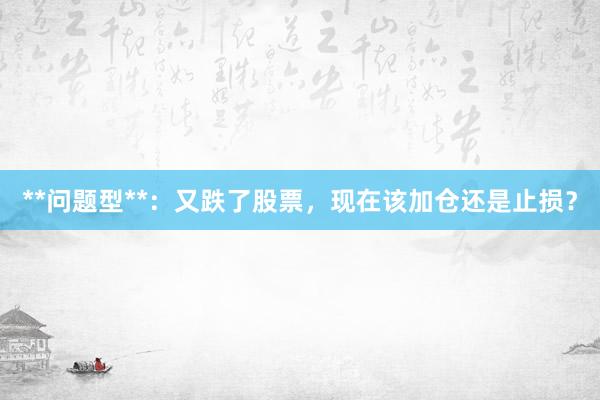 **问题型**：又跌了股票，现在该加仓还是止损？