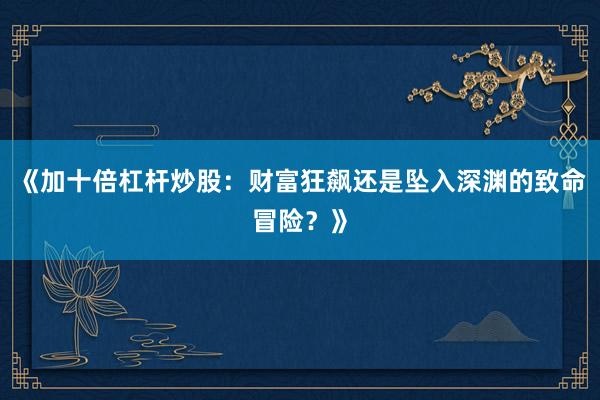 《加十倍杠杆炒股：财富狂飙还是坠入深渊的致命冒险？》