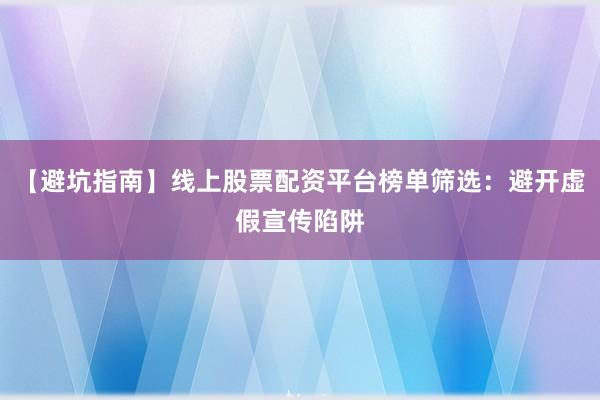 【避坑指南】线上股票配资平台榜单筛选:避开虚假宣传陷阱