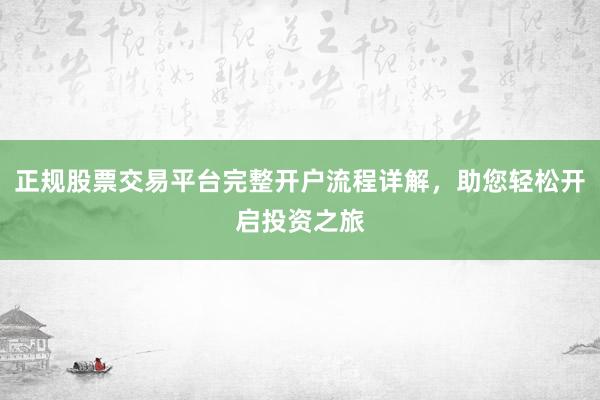 正规股票交易平台完整开户流程详解，助您轻松开启投资之旅