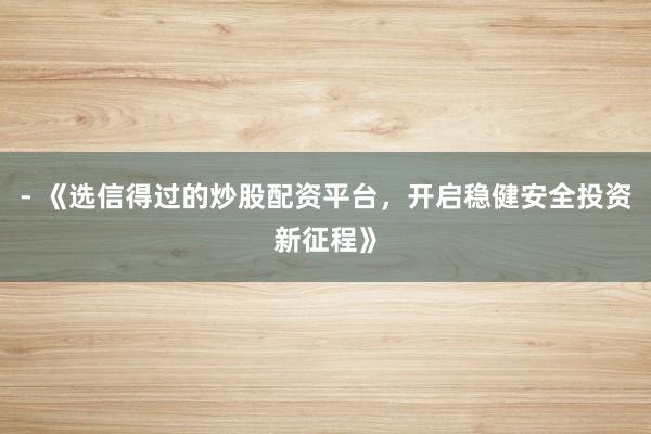 - 《选信得过的炒股配资平台，开启稳健安全投资新征程》