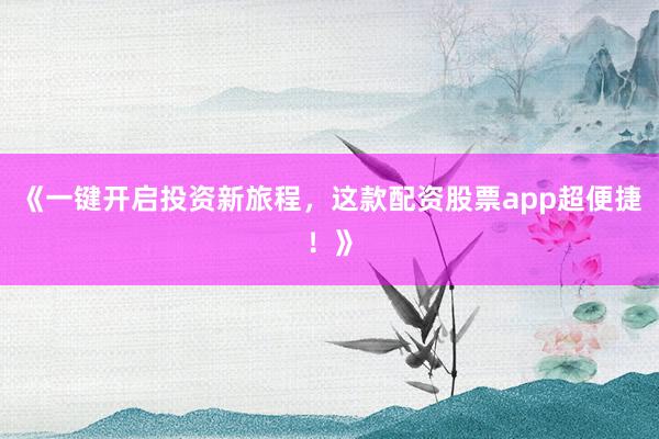《一键开启投资新旅程，这款配资股票app超便捷！》