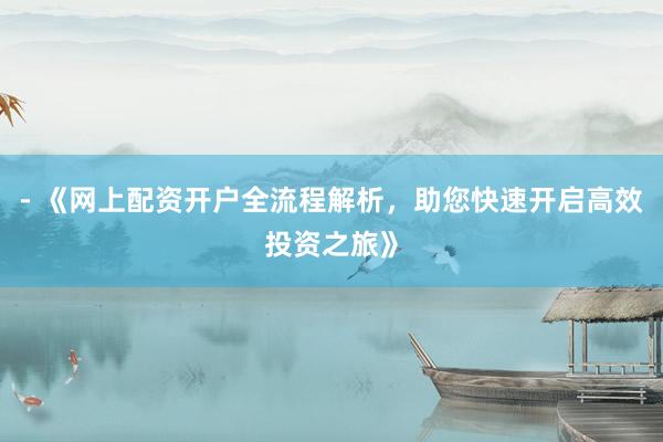 - 《网上配资开户全流程解析，助您快速开启高效投资之旅》