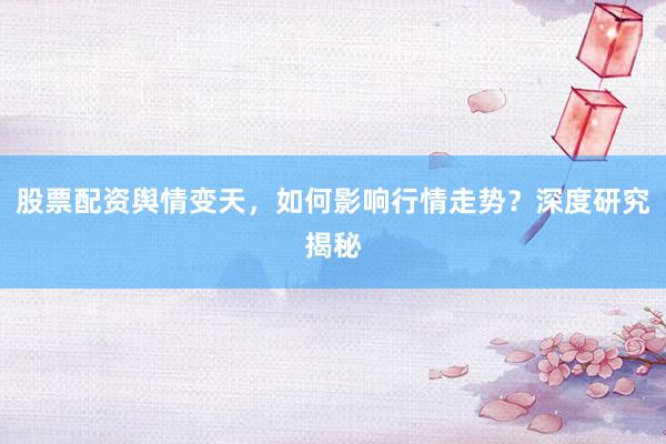 股票配资舆情变天，如何影响行情走势？深度研究揭秘