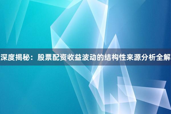 深度揭秘：股票配资收益波动的结构性来源分析全解