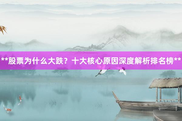 **股票为什么大跌?十大核心原因深度解析排名榜**