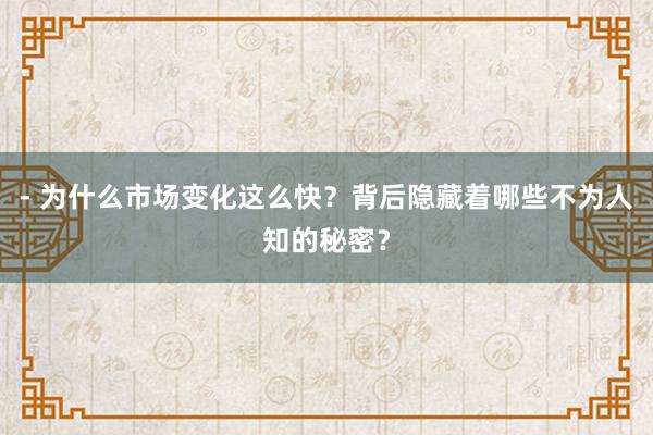 - 为什么市场变化这么快？背后隐藏着哪些不为人知的秘密？