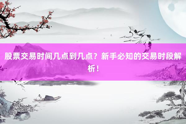 股票交易时间几点到几点？新手必知的交易时段解析！