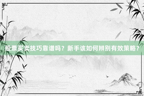 股票买卖技巧靠谱吗？新手该如何辨别有效策略？