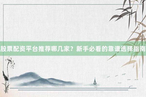 股票配资平台推荐哪几家？新手必看的靠谱选择指南