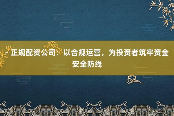 - 正规配资公司：以合规运营，为投资者筑牢资金安全防线