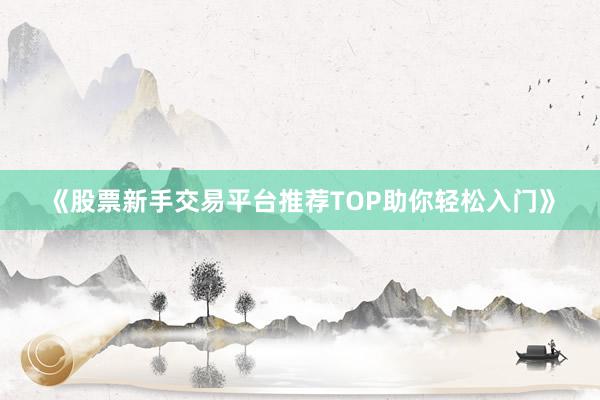 《股票新手交易平台推荐TOP助你轻松入门》