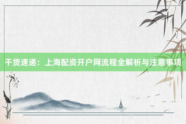 干货速递：上海配资开户网流程全解析与注意事项