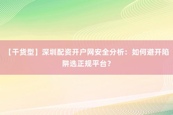 【干货型】深圳配资开户网安全分析：如何避开陷阱选正规平台？