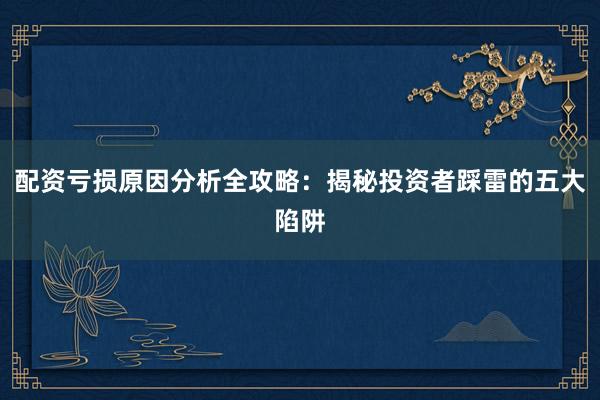 配资亏损原因分析全攻略：揭秘投资者踩雷的五大陷阱