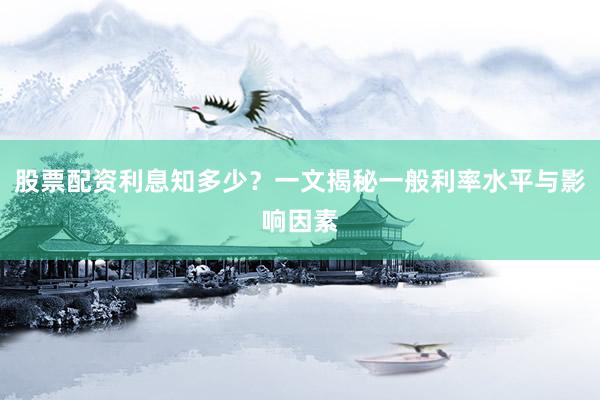 股票配资利息知多少？一文揭秘一般利率水平与影响因素