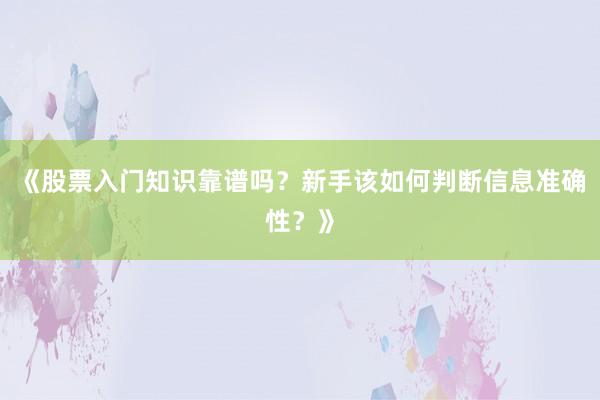 《股票入门知识靠谱吗?新手该如何判断信息准确性?》