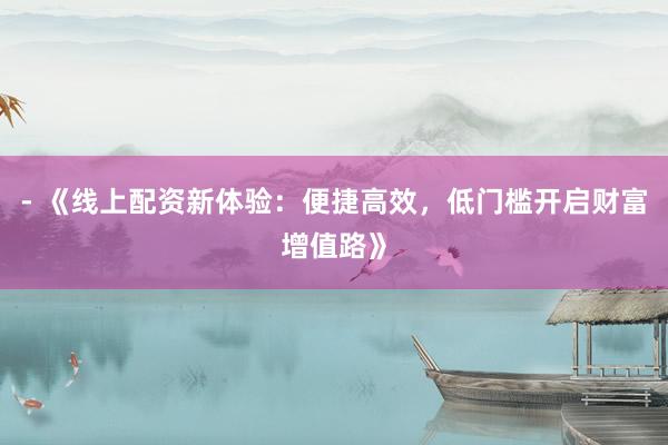 - 《线上配资新体验:便捷高效,低门槛开启财富增值路》