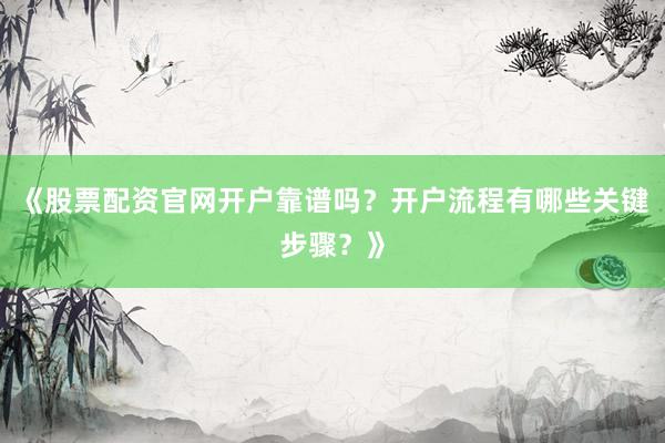 《股票配资官网开户靠谱吗?开户流程有哪些关键步骤?》