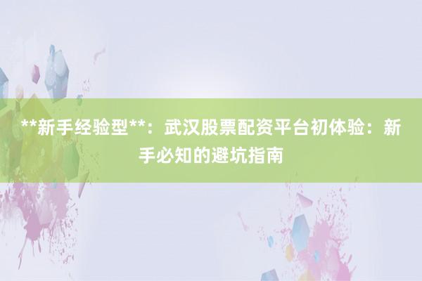 **新手经验型**:武汉股票配资平台初体验:新手必知的避坑指南